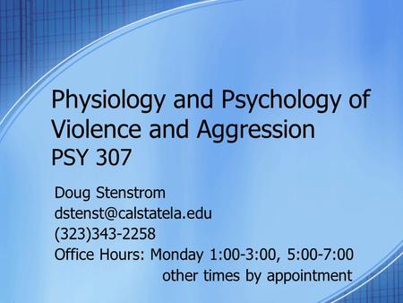 Physiology and Psychology of Violence and Aggression PSY 307 Doug Stenstrom (323)343-2258 Office Hours: Monday 1:00-3:00, 5:00-7:00.