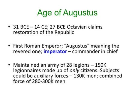 Age of Augustus 31 BCE – 14 CE; 27 BCE Octavian claims restoration of the Republic First Roman Emperor; “Augustus” meaning the revered one; imperator –