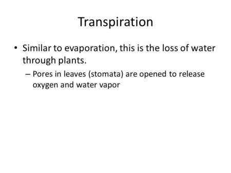 Transpiration Similar to evaporation, this is the loss of water through plants. – Pores in leaves (stomata) are opened to release oxygen and water vapor.