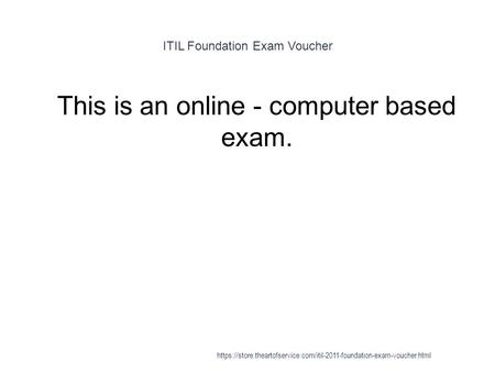 ITIL Foundation Exam Voucher 1 This is an online - computer based exam. https://store.theartofservice.com/itil-2011-foundation-exam-voucher.html.