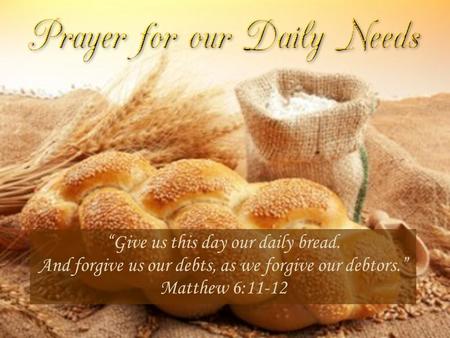 “Give us this day our daily bread. And forgive us our debts, as we forgive our debtors.” Matthew 6:11-12.