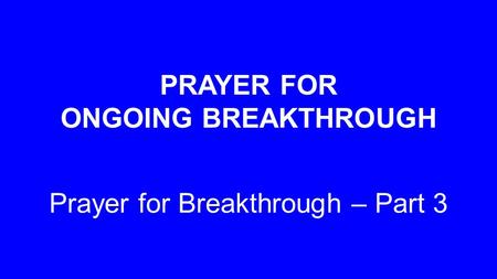 PRAYER FOR ONGOING BREAKTHROUGH Prayer for Breakthrough – Part 3.