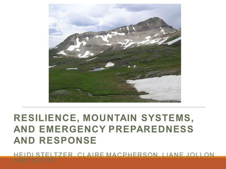 RESILIENCE, MOUNTAIN SYSTEMS, AND EMERGENCY PREPAREDNESS AND RESPONSE HEIDI STELTZER, CLAIRE MACPHERSON, LIANE JOLLON AND SJPHD.