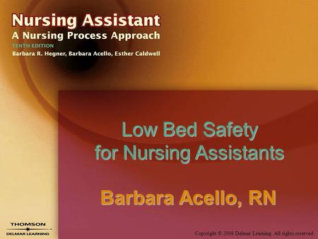 Copyright © 2008 Delmar Learning. All rights reserved. Low Bed Safety for Nursing Assistants Barbara Acello, RN.