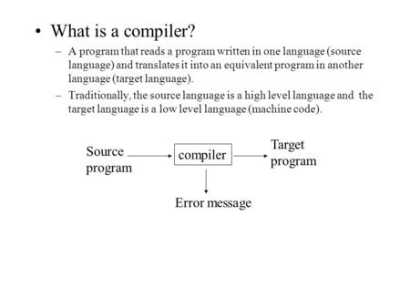 What is a compiler? –A program that reads a program written in one language (source language) and translates it into an equivalent program in another language.