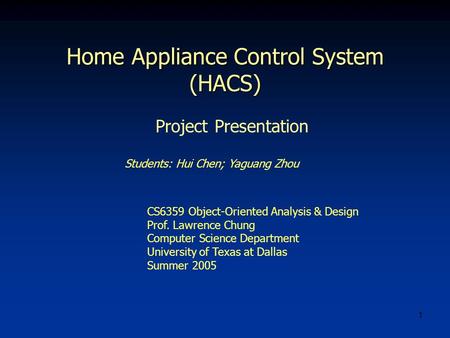 1 Home Appliance Control System (HACS) Students: Hui Chen; Yaguang Zhou CS6359 Object-Oriented Analysis & Design Prof. Lawrence Chung Computer Science.