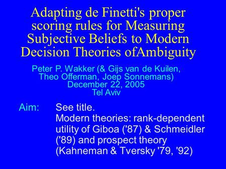 Adapting de Finetti's proper scoring rules for Measuring Subjective Beliefs to Modern Decision Theories ofAmbiguity Peter P. Wakker (& Gijs van de Kuilen,