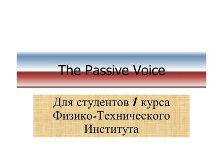 The Passive Voice Для студентов 1 курса Физико - Технического Института.