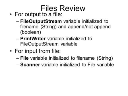 Files Review For output to a file: –FileOutputStream variable initialized to filename (String) and append/not append (boolean) –PrintWriter variable initialized.