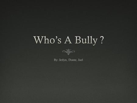 Who’s A Bully?Who’s A Bully?  Well there are many different types of bullies. Bullies comes in all shapes and sizes. They could be tall big or short.