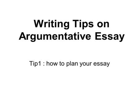 Writing Tips on Argumentative Essay Tip1 : how to plan your essay.