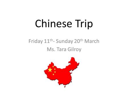 Chinese Trip Friday 11 th - Sunday 20 th March Ms. Tara Gilroy.