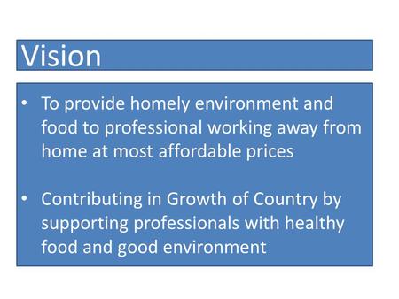 To provide homely environment and food to professional working away from home at most affordable prices Contributing in Growth of Country by supporting.