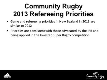 Community Rugby 2013 Refereeing Priorities Game and refereeing priorities in New Zealand in 2013 are similar to 2012 Priorities are consistent with those.