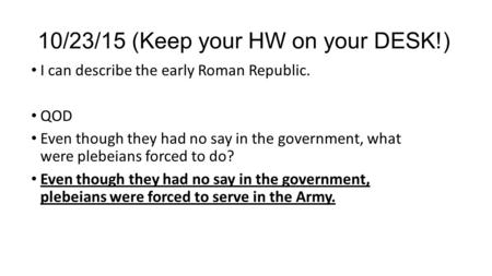 10/23/15 (Keep your HW on your DESK!) I can describe the early Roman Republic. QOD Even though they had no say in the government, what were plebeians forced.