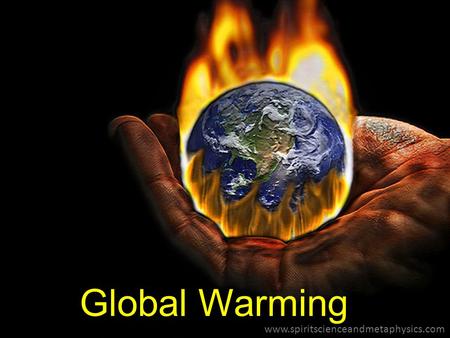 Global Warming www.spiritscienceandmetaphysics.com by: Christian Jose.