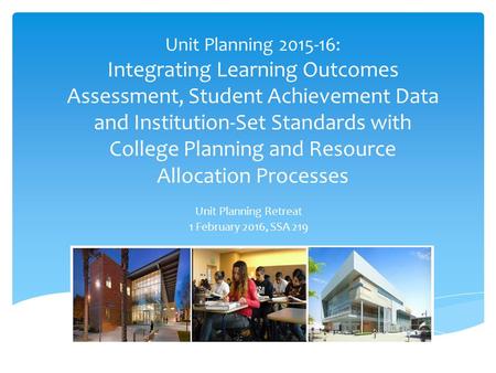 Unit Planning 2015-16: Integrating Learning Outcomes Assessment, Student Achievement Data and Institution-Set Standards with College Planning and Resource.