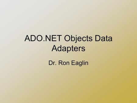 ADO.NET Objects Data Adapters Dr. Ron Eaglin. Agenda Builds on Information in Part I Should have working knowledge of creating a database connection Continuation.