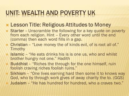  Lesson Title: Religious Attitudes to Money  Starter – Unscramble the following for a key quote on poverty from each religion. Hint – Every other word.