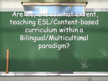 Are we, and to what extent, teaching ESL/Content-based curriculum within a Bilingual/Multicultural paradigm?