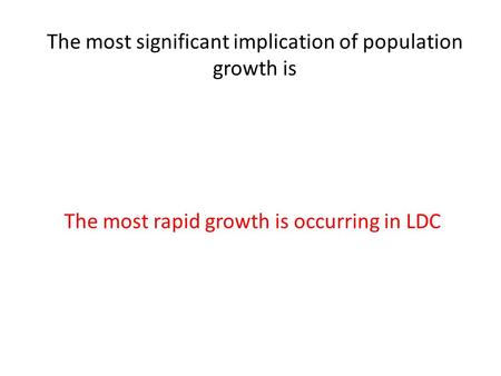 The most significant implication of population growth is The most rapid growth is occurring in LDC.