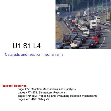 U1 S1 L4 Catalysts and reaction mechanisms Textbook Readings page 477: Reaction Mechanisms and Catalysts pages 477- 478: Elementary Reactions pages 479-480: