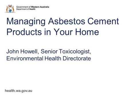 Managing Asbestos Cement Products in Your Home John Howell, Senior Toxicologist, Environmental Health Directorate.