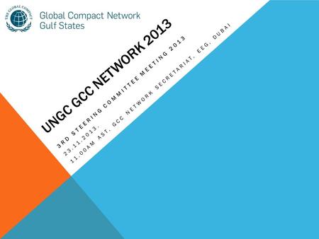 UNGC GCC NETWORK 2013 3RD STEERING COMMITTEE MEETING 2013 23.11.2013. 11.00AM AST, GCC NETWORK SECRETARIAT, EEG, DUBAI.