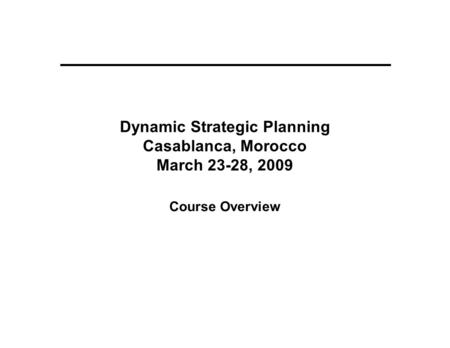 Dynamic Strategic Planning Casablanca, Morocco March 23-28, 2009 Course Overview.