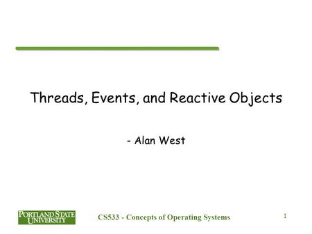 CS533 - Concepts of Operating Systems 1 Threads, Events, and Reactive Objects - Alan West.