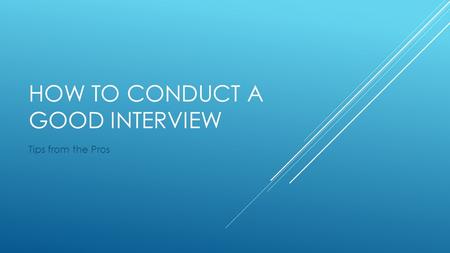 HOW TO CONDUCT A GOOD INTERVIEW Tips from the Pros.