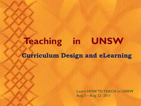 Teaching in UNSW Learn HOW TO TEACH in UNSW Aug 5 ~ Aug 22 2011 Curriculum Design and eLearning.