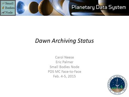 Dawn Archiving Status Carol Neese Eric Palmer Small Bodies Node PDS MC Face-to-Face Feb. 4-5, 2015.