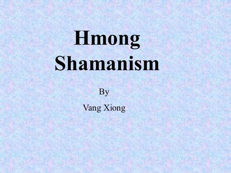 Hmong Shamanism By Vang Xiong. Hmong Shamanism is a tradition which is very old and passed down from generations to generations.