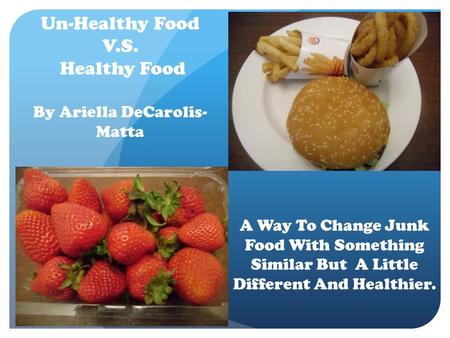 Un-Healthy Food V.S. Healthy Food By Ariella DeCarolis- Matta A Way To Change Junk Food With Something Similar But A Little Different And Healthier.