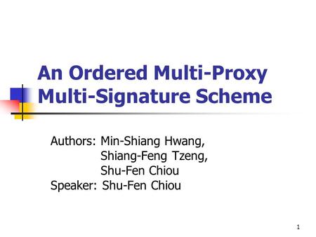 1 An Ordered Multi-Proxy Multi-Signature Scheme Authors: Min-Shiang Hwang, Shiang-Feng Tzeng, Shu-Fen Chiou Speaker: Shu-Fen Chiou.