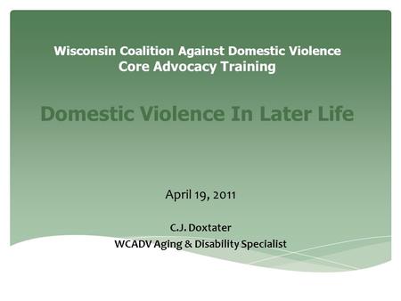 Wisconsin Coalition Against Domestic Violence Core Advocacy Training Domestic Violence In Later Life April 19, 2011 C.J. Doxtater WCADV Aging & Disability.