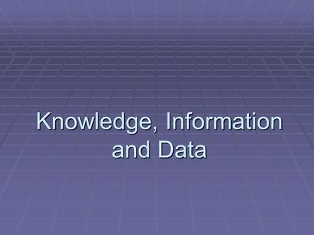 Knowledge, Information and Data. AIMS :  To understand the distinction between knowledge, information and data.  To understand that data can arise from.