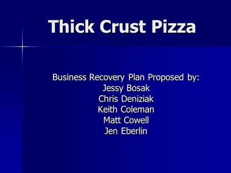 Thick Crust Pizza Business Recovery Plan Proposed by: Jessy Bosak Chris Deniziak Keith Coleman Matt Cowell Jen Eberlin.