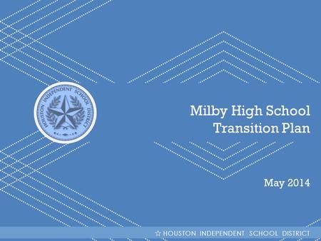 HISD | Milby High School Transition Plan Milby High School Transition Plan May 2014 HOUSTON INDEPENDENT SCHOOL DISTRICT.