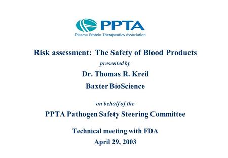 Risk assessment: The Safety of Blood Products presented by Dr. Thomas R. Kreil Baxter BioScience on behalf of the PPTA Pathogen Safety Steering Committee.