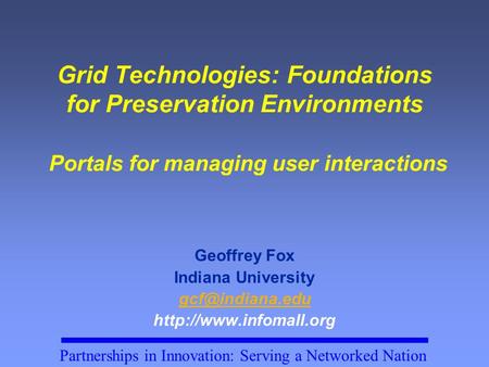 Partnerships in Innovation: Serving a Networked Nation Grid Technologies: Foundations for Preservation Environments Portals for managing user interactions.