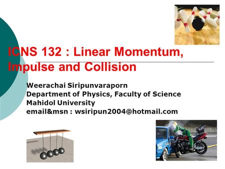 ICNS 132 : Linear Momentum, Impulse and Collision Weerachai Siripunvaraporn Department of Physics, Faculty of Science Mahidol University  &msn :