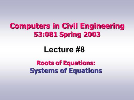 Computers in Civil Engineering 53:081 Spring 2003 Lecture #8 Roots of Equations: Systems of Equations.