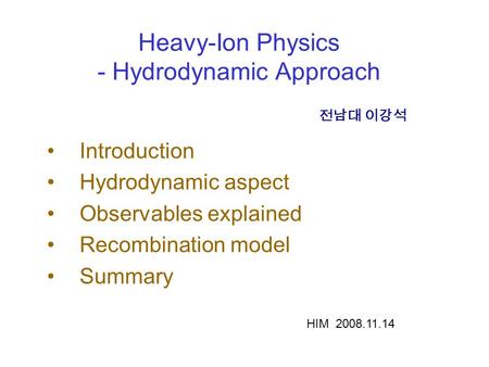 Heavy-Ion Physics - Hydrodynamic Approach Introduction Hydrodynamic aspect Observables explained Recombination model Summary 전남대 이강석 HIM 2008.11.14.