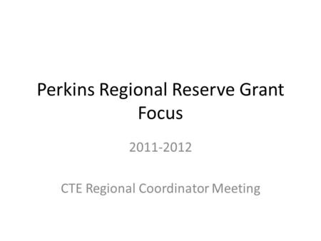 Perkins Regional Reserve Grant Focus 2011-2012 CTE Regional Coordinator Meeting.