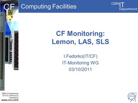 Computing Facilities CERN IT Department CH-1211 Geneva 23 Switzerland www.cern.ch/i t CF CF Monitoring: Lemon, LAS, SLS I.Fedorko(IT/CF) IT-Monitoring.