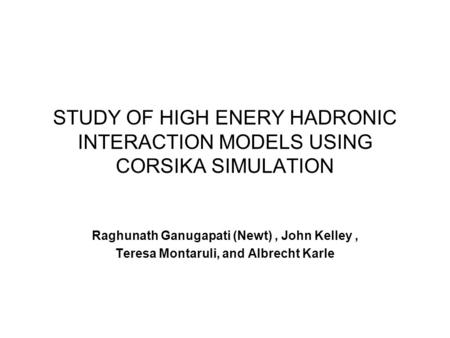 STUDY OF HIGH ENERY HADRONIC INTERACTION MODELS USING CORSIKA SIMULATION Raghunath Ganugapati (Newt), John Kelley, Teresa Montaruli, and Albrecht Karle.