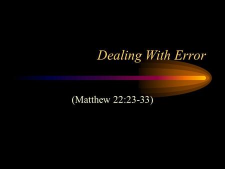 Dealing With Error (Matthew 22:23-33). Introduction Jesus and error –Didn’t run away from it –Those who misrepresent Him worship “another Jesus” (2 Corinthians.