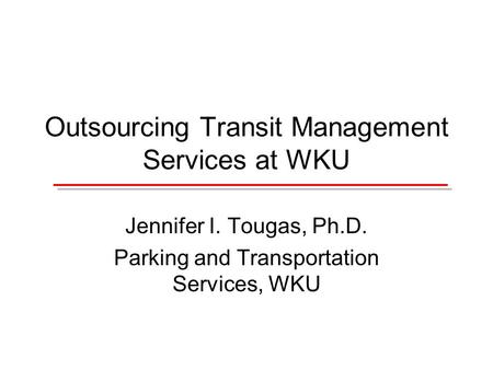 Outsourcing Transit Management Services at WKU Jennifer I. Tougas, Ph.D. Parking and Transportation Services, WKU.